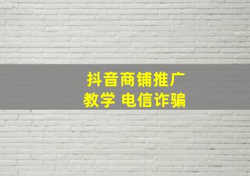 抖音商铺推广教学 电信诈骗